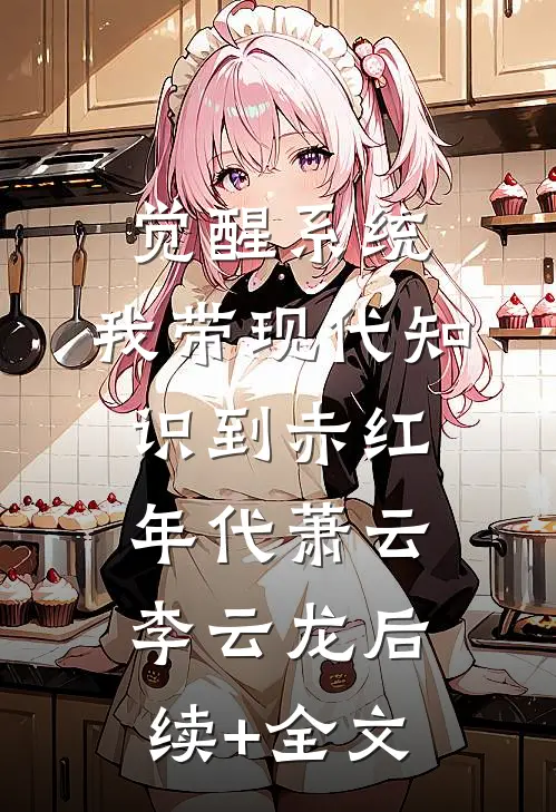 觉醒系统，我带现代知识到赤红年代萧云李云龙后续+全文