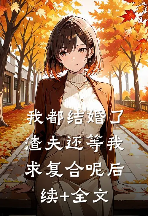 我都结婚了，渣夫还等我求复合呢后续+全文