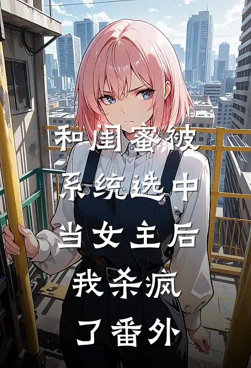 和闺蜜被系统选中当女主后,我杀疯了番外