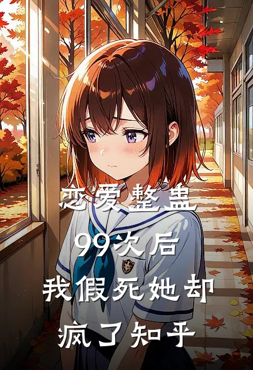 恋爱整蛊99次后，我假死她却疯了知乎
