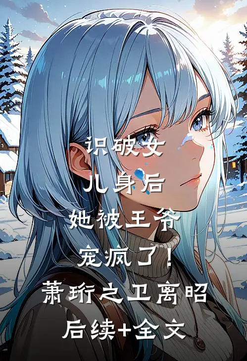 识破女儿身后，她被王爷宠疯了！萧珩之卫离昭后续+全文