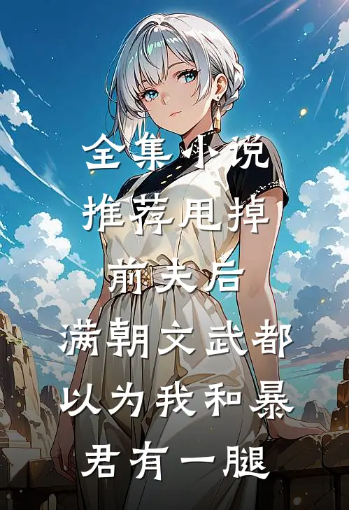 全集小说推荐甩掉前夫后，满朝文武都以为我和暴君有一腿