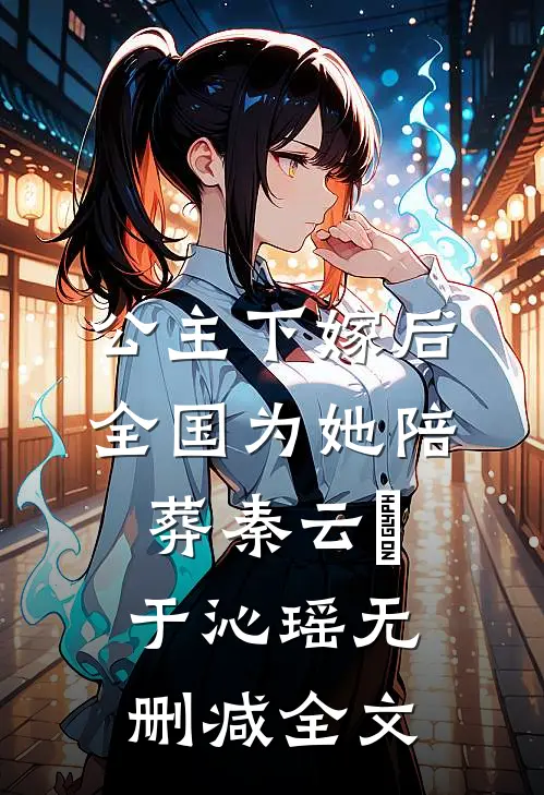 公主下嫁后，全国为她陪葬秦云璟于沁瑶无删减全文