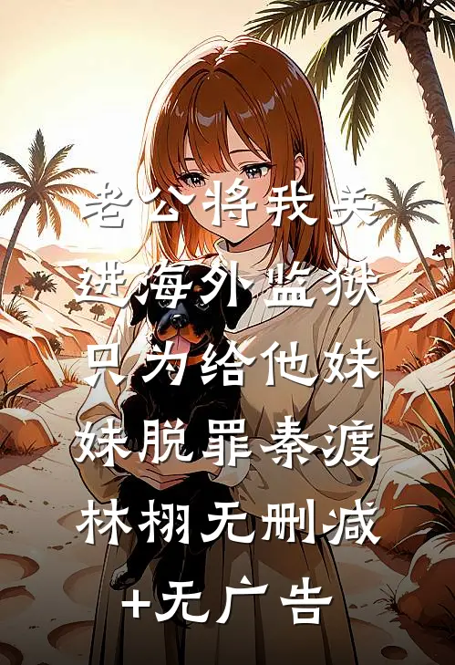 老公将我关进海外监狱，只为给他妹妹脱罪秦渡林栩无删减+无广告