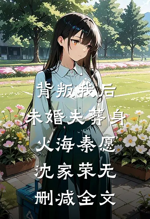 背叛我后，未婚夫葬身火海秦愿沈家荣无删减全文