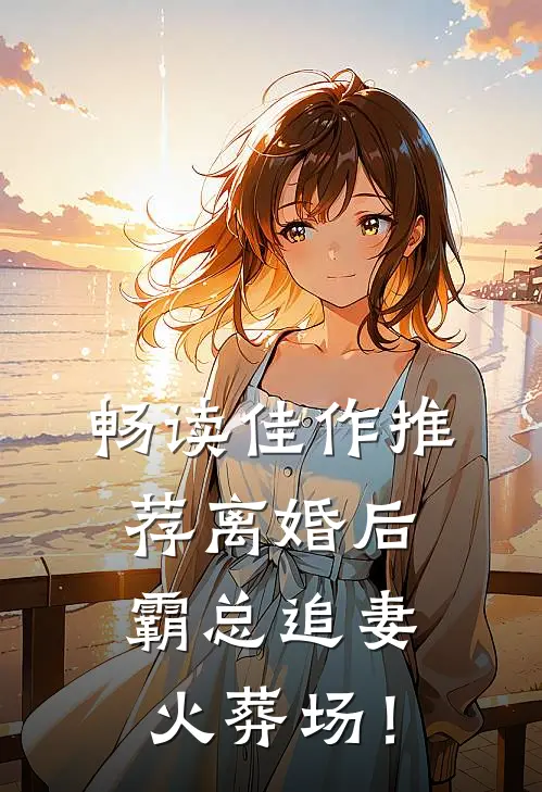 畅读佳作推荐离婚后，霸总追妻火葬场！