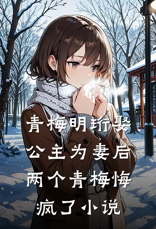 青梅明珩娶公主为妻后，两个青梅悔疯了小说