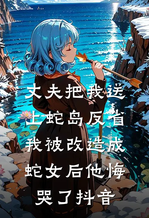 丈夫把我送上蛇岛反省，我被改造成蛇女后他悔哭了抖音