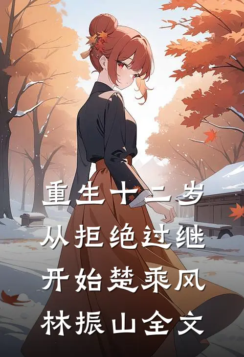重生十二岁，从拒绝过继开始楚乘风林振山全文