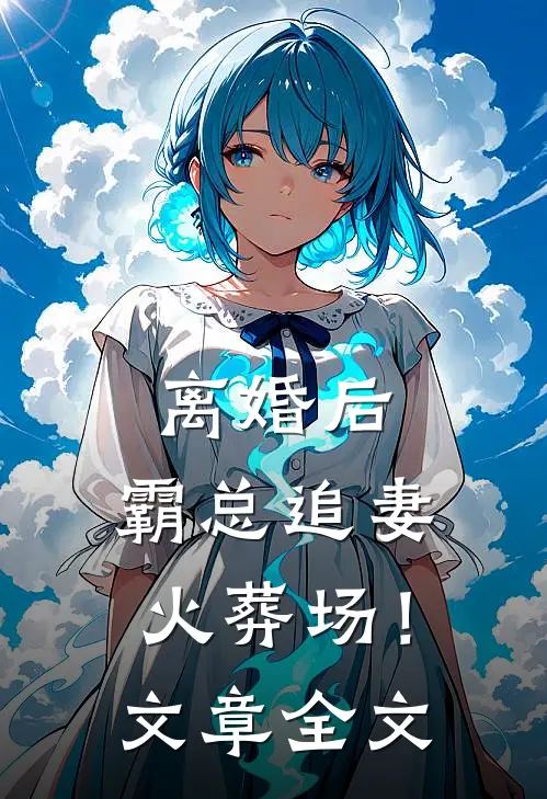 离婚后，霸总追妻火葬场！文章全文