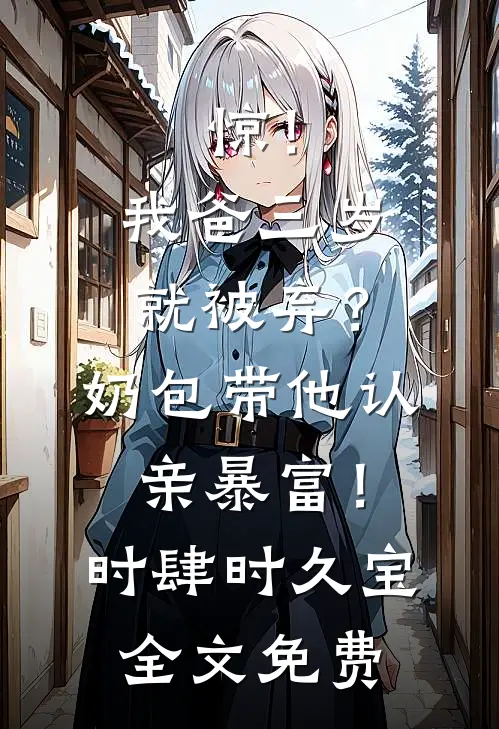 惊！我爸三岁就被弃？奶包带他认亲暴富！时肆时久宝全文免费