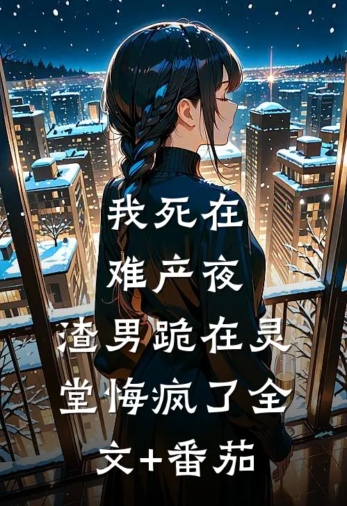 我死在难产夜，渣男跪在灵堂悔疯了全文+番茄