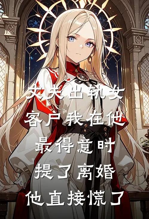 丈夫出轨女客户我在他最得意时提了离婚，他直接慌了