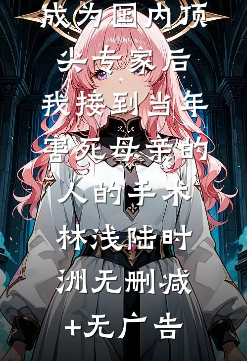 成为国内顶尖专家后，我接到当年害死母亲的人的手术林浅陆时洲无删减+无广告