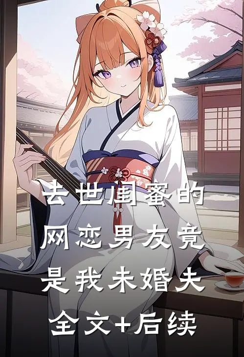 去世闺蜜的网恋男友竟是我未婚夫全文+后续