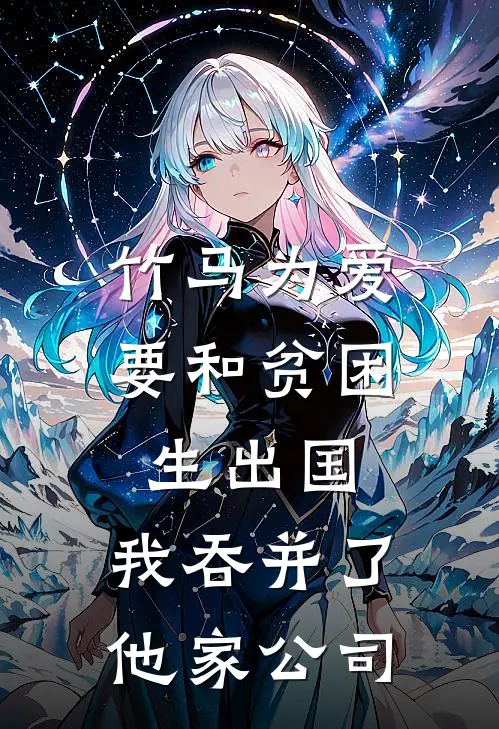 竹马为爱要和贫困生出国，我吞并了他家公司