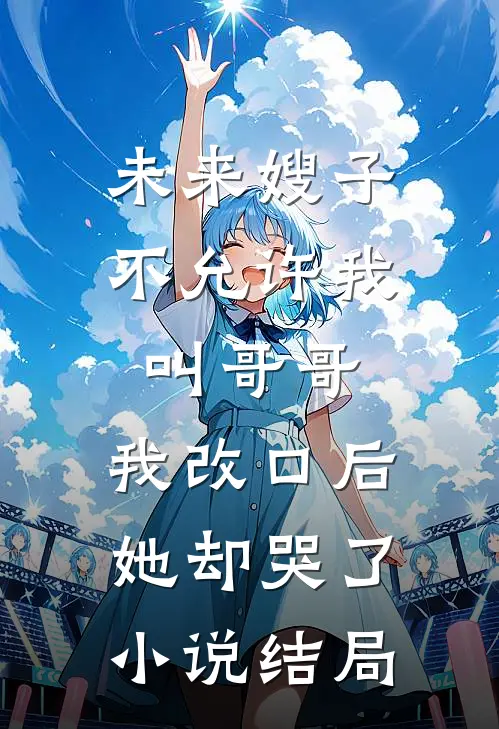 未来嫂子不允许我叫哥哥，我改口后她却哭了小说结局