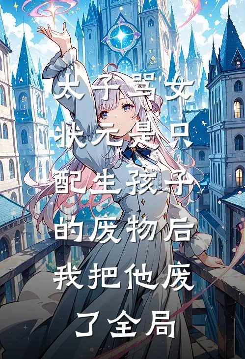 太子骂女状元是只配生孩子的废物后，我把他废了全局