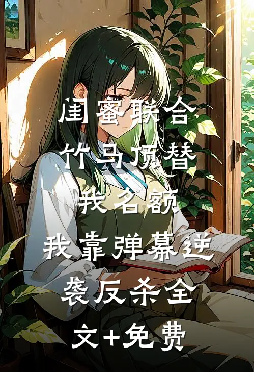 闺蜜联合竹马顶替我名额，我靠弹幕逆袭反杀全文+免费