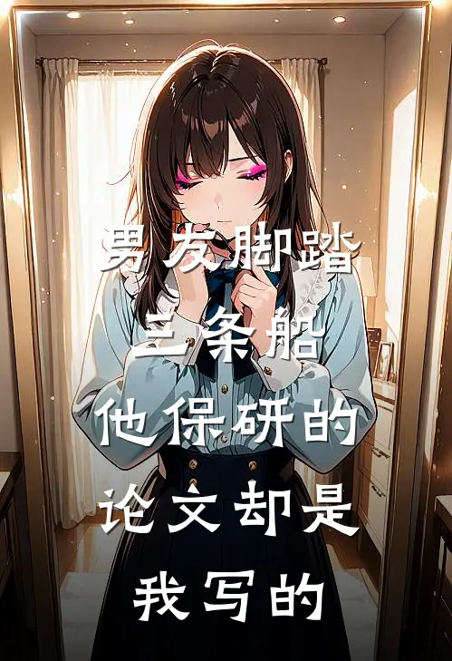 男友脚踏三条船，他保研的论文却是我写的