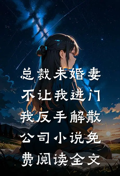 总裁未婚妻不让我进门，我反手解散公司小说免费阅读全文