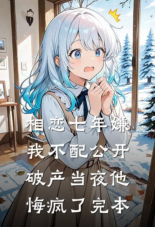 相恋七年嫌我不配公开，破产当夜他悔疯了完本