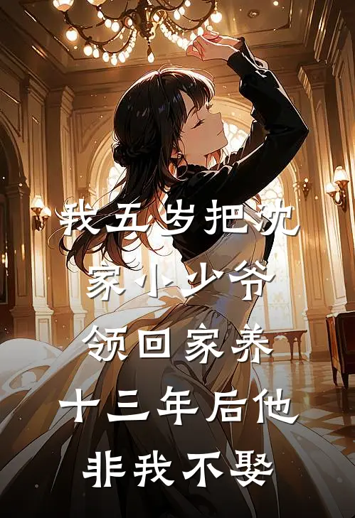 我五岁把沈家小少爷领回家养，十三年后他非我不娶