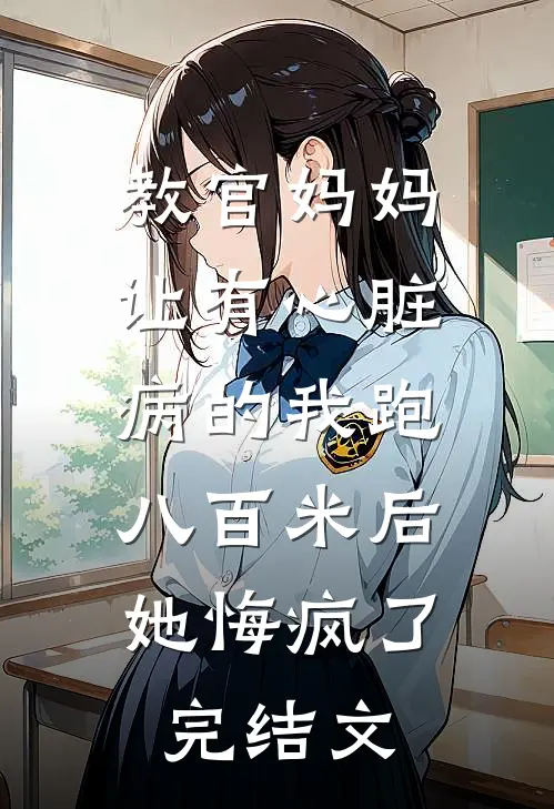 教官妈妈让有心脏病的我跑八百米后，她悔疯了完结文
