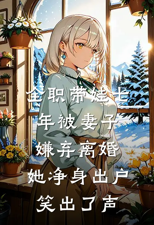 全职带娃七年被妻子嫌弃离婚，她净身出户笑出了声