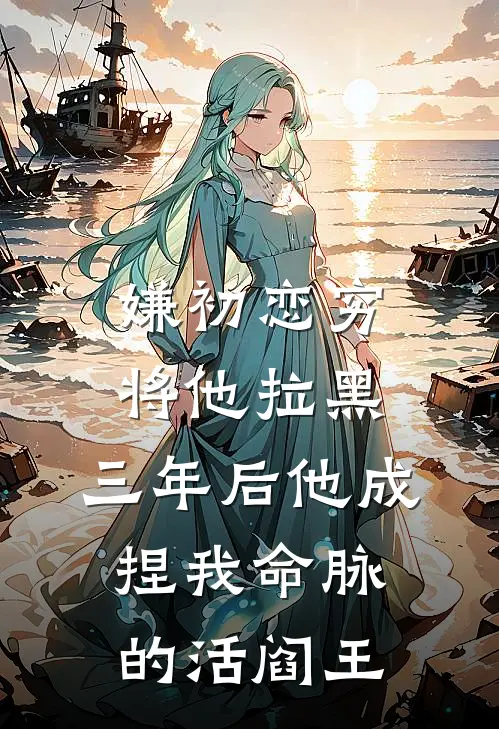 嫌初恋穷将他拉黑，三年后他成捏我命脉的活阎王