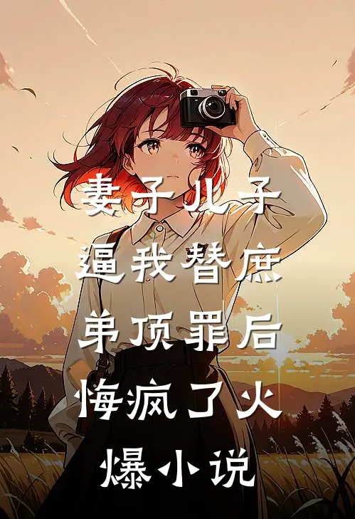 妻子儿子逼我替庶弟顶罪后，悔疯了火爆小说
