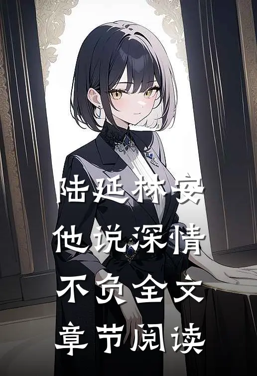 陆延林安他说深情不负全文章节阅读