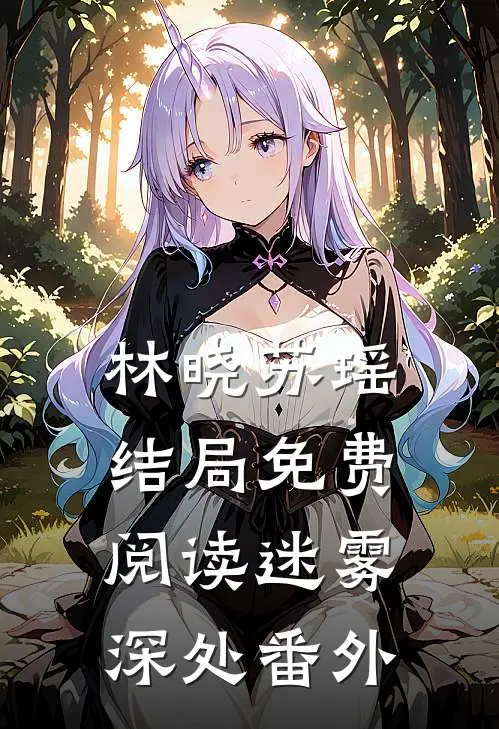 林晓苏瑶结局免费阅读迷雾深处番外