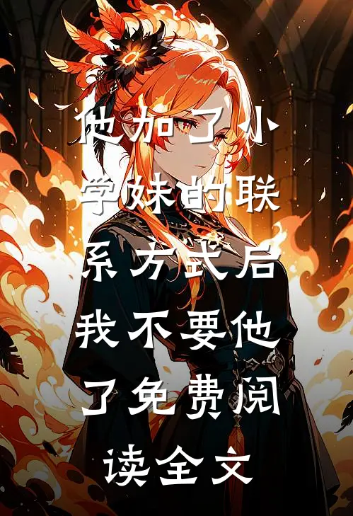 他加了小学妹的联系方式后，我不要他了免费阅读全文