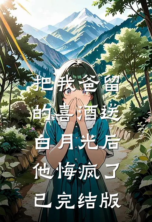 把我爸留的喜酒送白月光后，他悔疯了已完结版