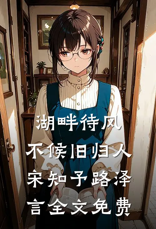 湖畔待风，不候旧归人宋知予路泽言全文免费