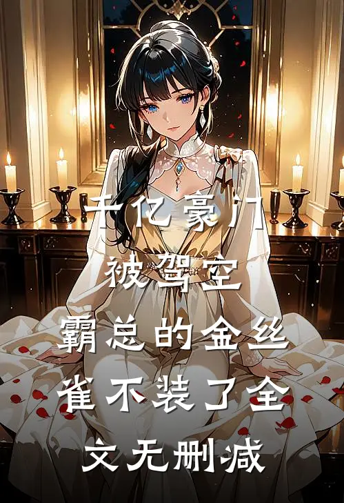千亿豪门被驾空，霸总的金丝雀不装了全文无删减