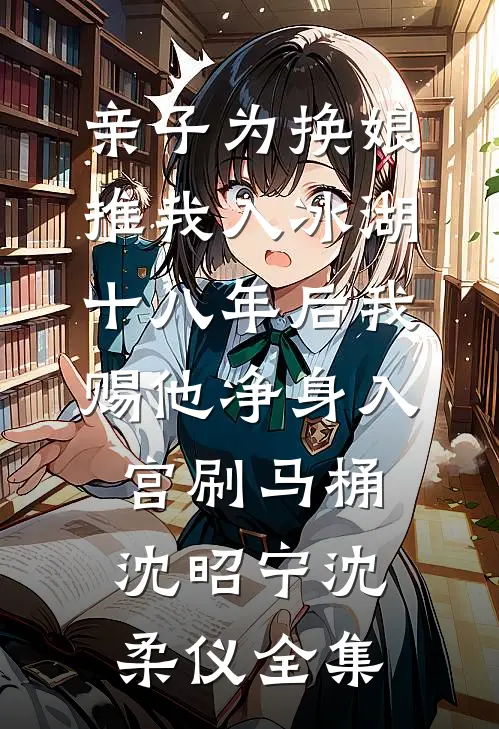 亲子为换娘推我入冰湖，十八年后我赐他净身入宫刷马桶沈昭宁沈柔仪全集