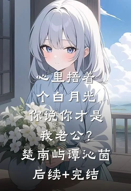 心里捂着个白月光，你说你才是我老公？楚南屿谭沁茵后续+完结