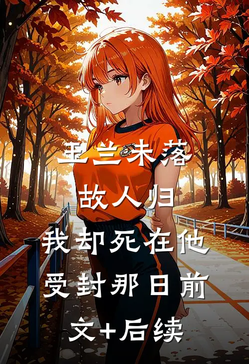 玉兰未落故人归，我却死在他受封那日前文+后续