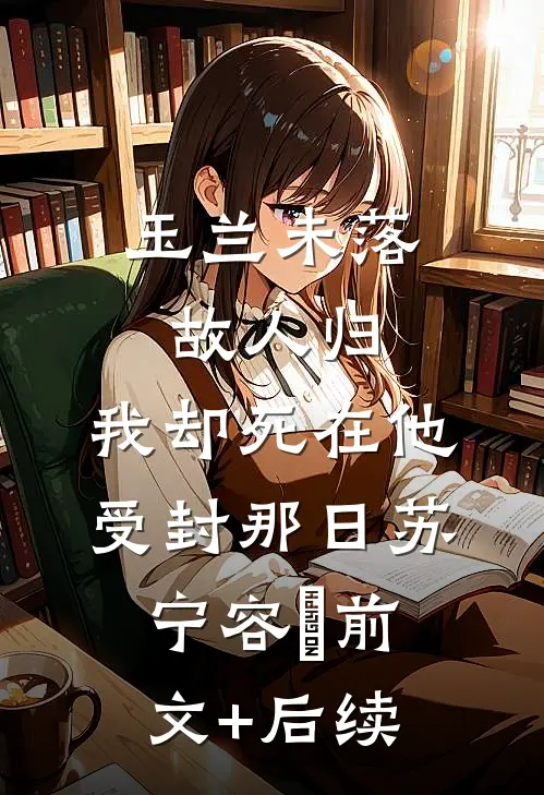 玉兰未落故人归，我却死在他受封那日苏宁容璟前文+后续