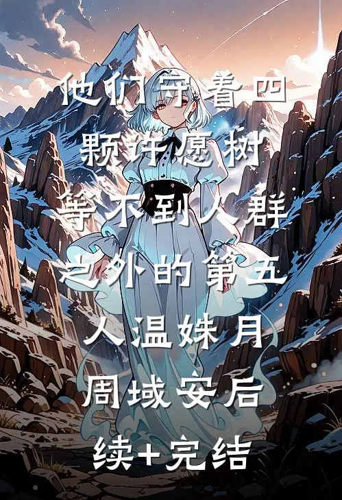 他们守着四颗许愿树，等不到人群之外的第五人温姝月周域安后续+完结