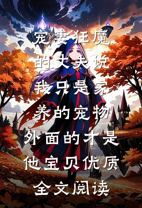 宠妻狂魔的丈夫说我只是家养的宠物，外面的才是他宝贝优质全文阅读