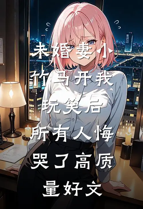 未婚妻小竹马开我玩笑后，所有人悔哭了高质量好文