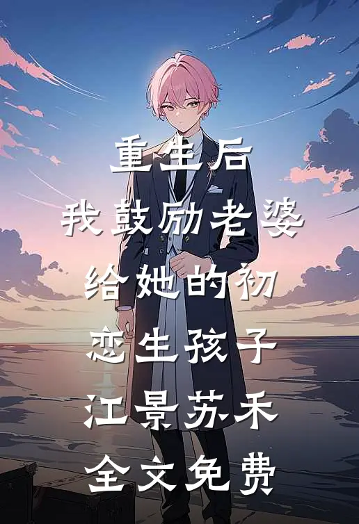 重生后，我鼓励老婆给她的初恋生孩子江景苏禾全文免费