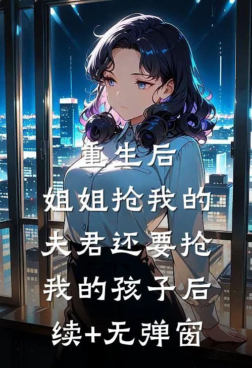 重生后，姐姐抢我的夫君还要抢我的孩子后续+无弹窗
