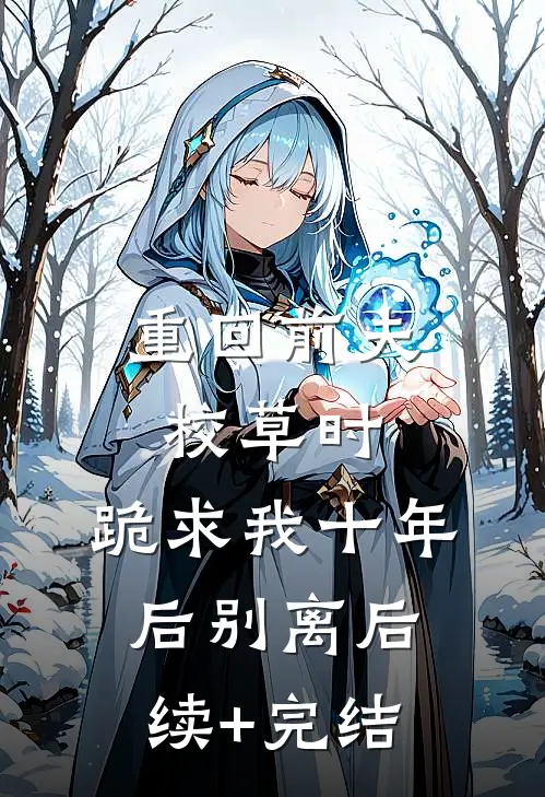 重回前夫校草时，跪求我十年后别离后续+完结