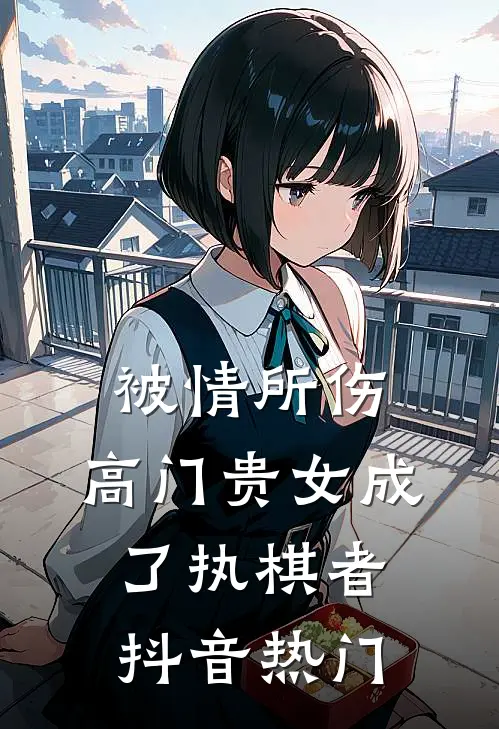 被情所伤，高门贵女成了执棋者抖音热门