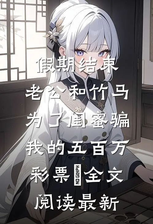 假期结束，老公和竹马为了闺蜜骗我的五百万彩票劵全文阅读最新