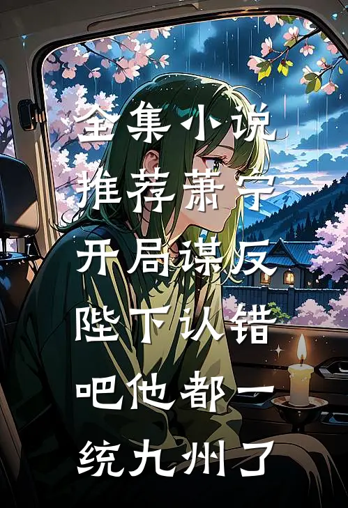 全集小说推荐萧宁开局谋反:陛下认错吧他都一统九州了